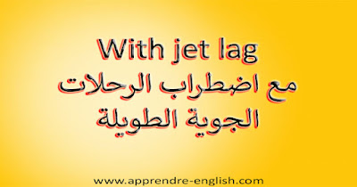 With jet lag مع اضطراب الرحلات الجوية الطويلة