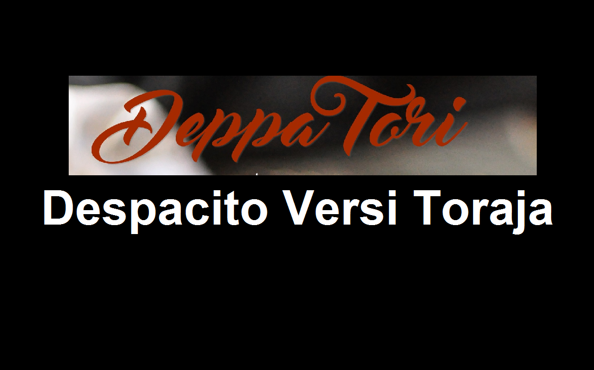 Lirik Lagu Despacito Versi Toraja Deppa Tori