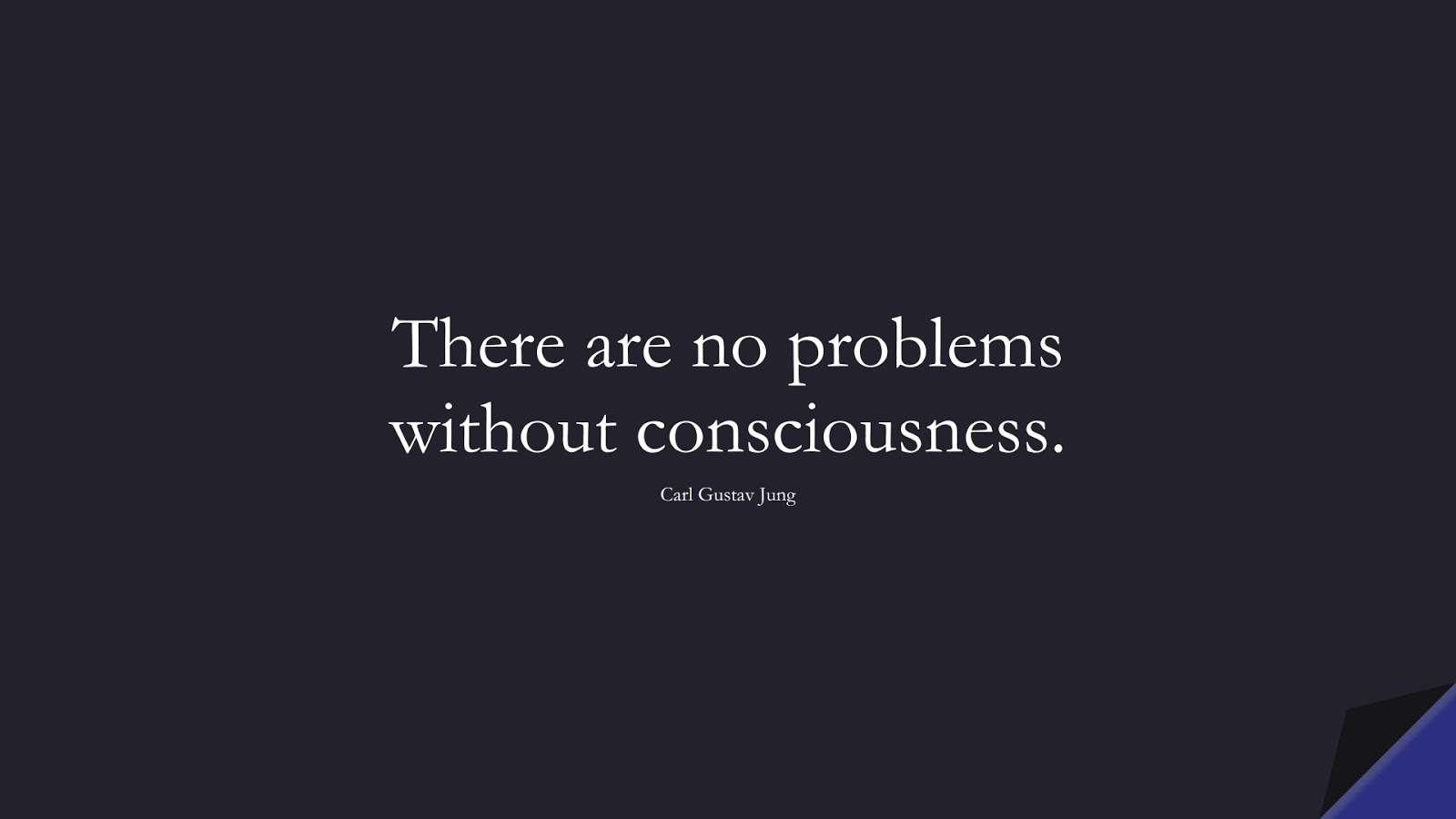 There are no problems without consciousness. (Carl Gustav Jung);  #ShortQuotes