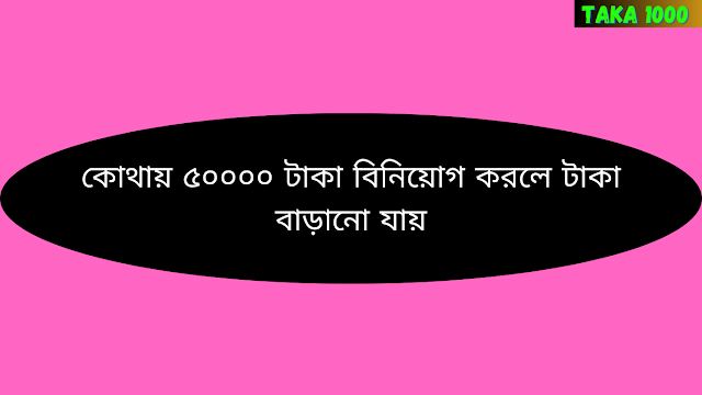 কোথায় ৫০০০০ টাকা বিনিয়োগ করলে টাকা বাড়ানো যায়?