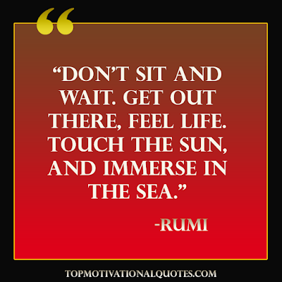 “Don’t sit and wait. Get out there, feel life. Touch the sun, and immerse in the sea. Inspirational Rumi Quote on life