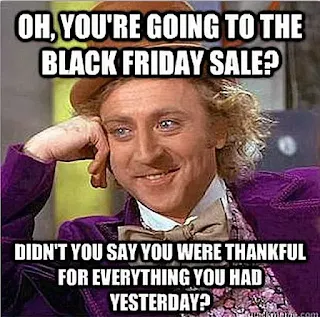Oh you're going to the black friday sale. Didn't you say you were thankful for everything you had yesterday. Hilarious Black Friday Meme
