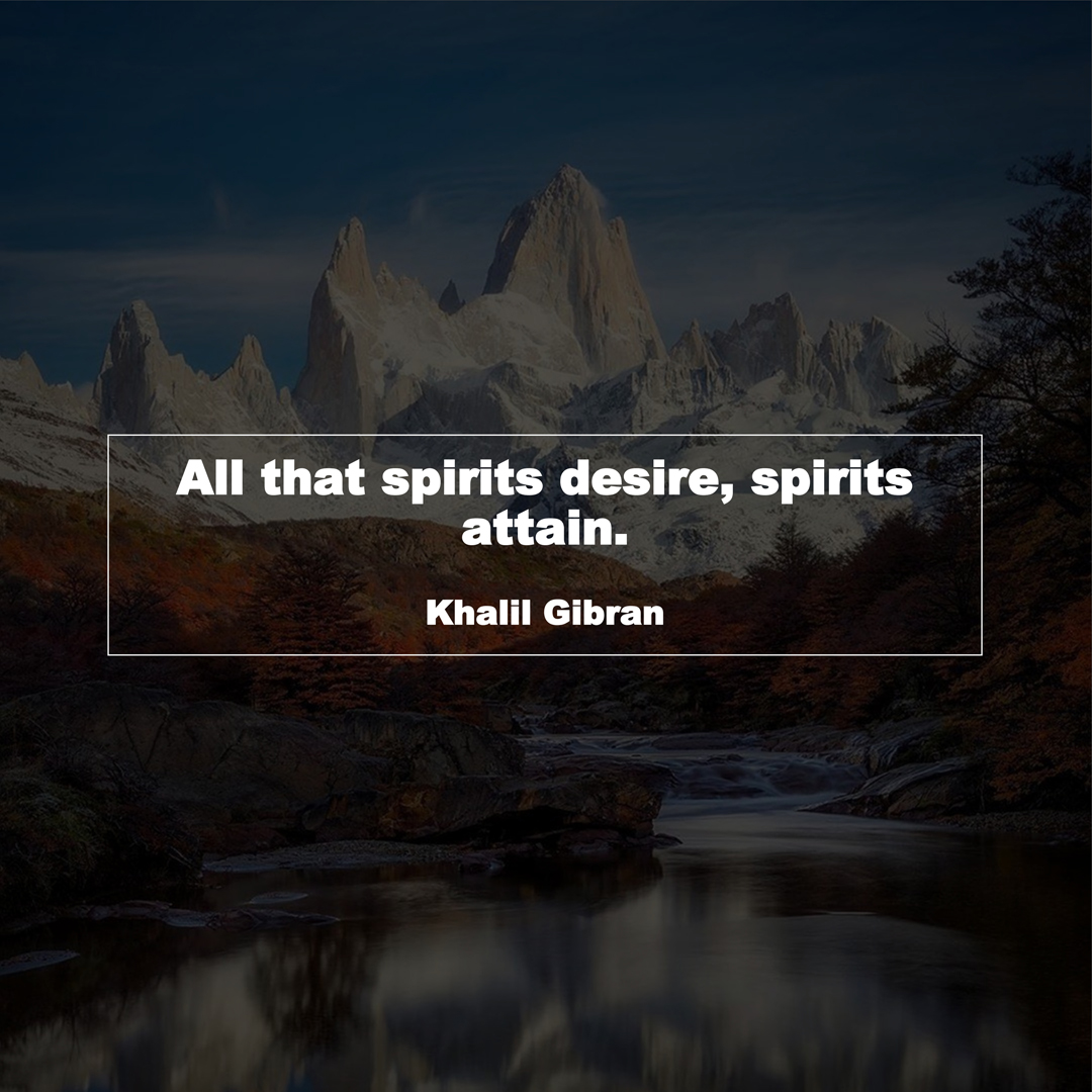 All that spirits desire, spirits attain. (Khalil Gibran)