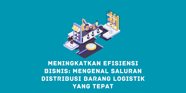 Meningkatkan Efisiensi Bisnis: Mengenal Saluran Distribusi Barang Logistik yang Tepat