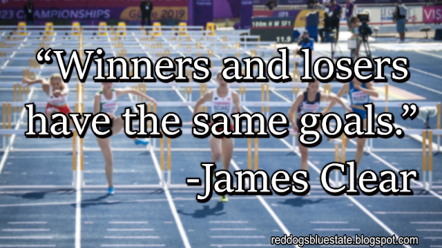 “Winners and losers have the same goals.” -James Clear