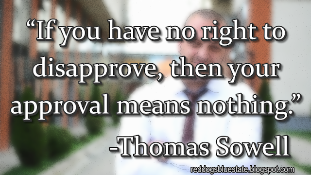 “If you have no right to disapprove, then your approval means nothing.” -Thomas Sowell