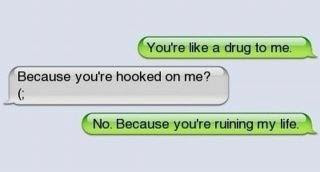 You're like a drug to me. Because you're hooked on me? No, because you're ruining my life. 