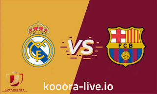 مشاهدة مباراة برشلونة وريال مدريد بث مباشر كورة لايف 05/04/2023 في كأس ملك اسبانيا