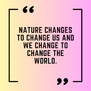 Nature changes to change us and we change to change the world.