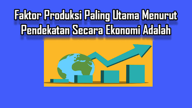 Faktor Produksi Paling Utama Menurut Pendekatan Secara Ekonomi Adalah