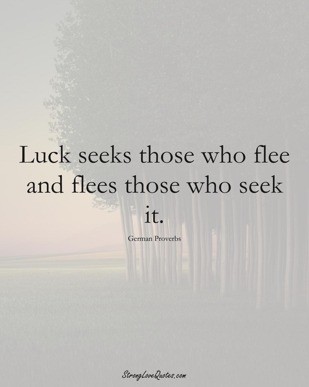Luck seeks those who flee and flees those who seek it. (German Sayings);  #EuropeanSayings