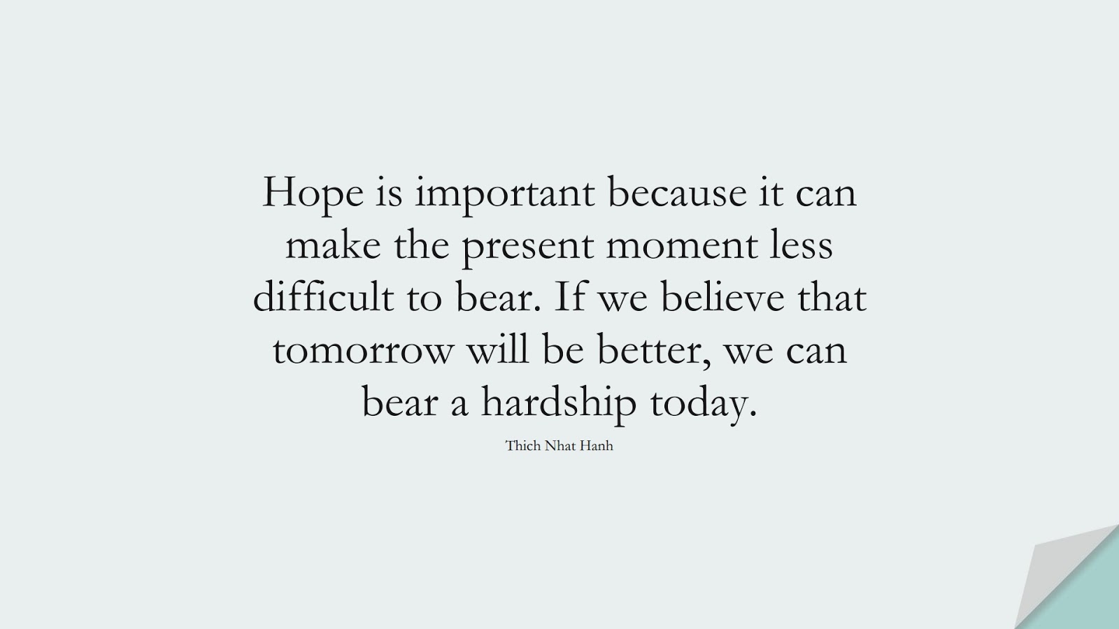 Hope is important because it can make the present moment less difficult to bear. If we believe that tomorrow will be better, we can bear a hardship today. (Thich Nhat Hanh);  #HopeQuotes