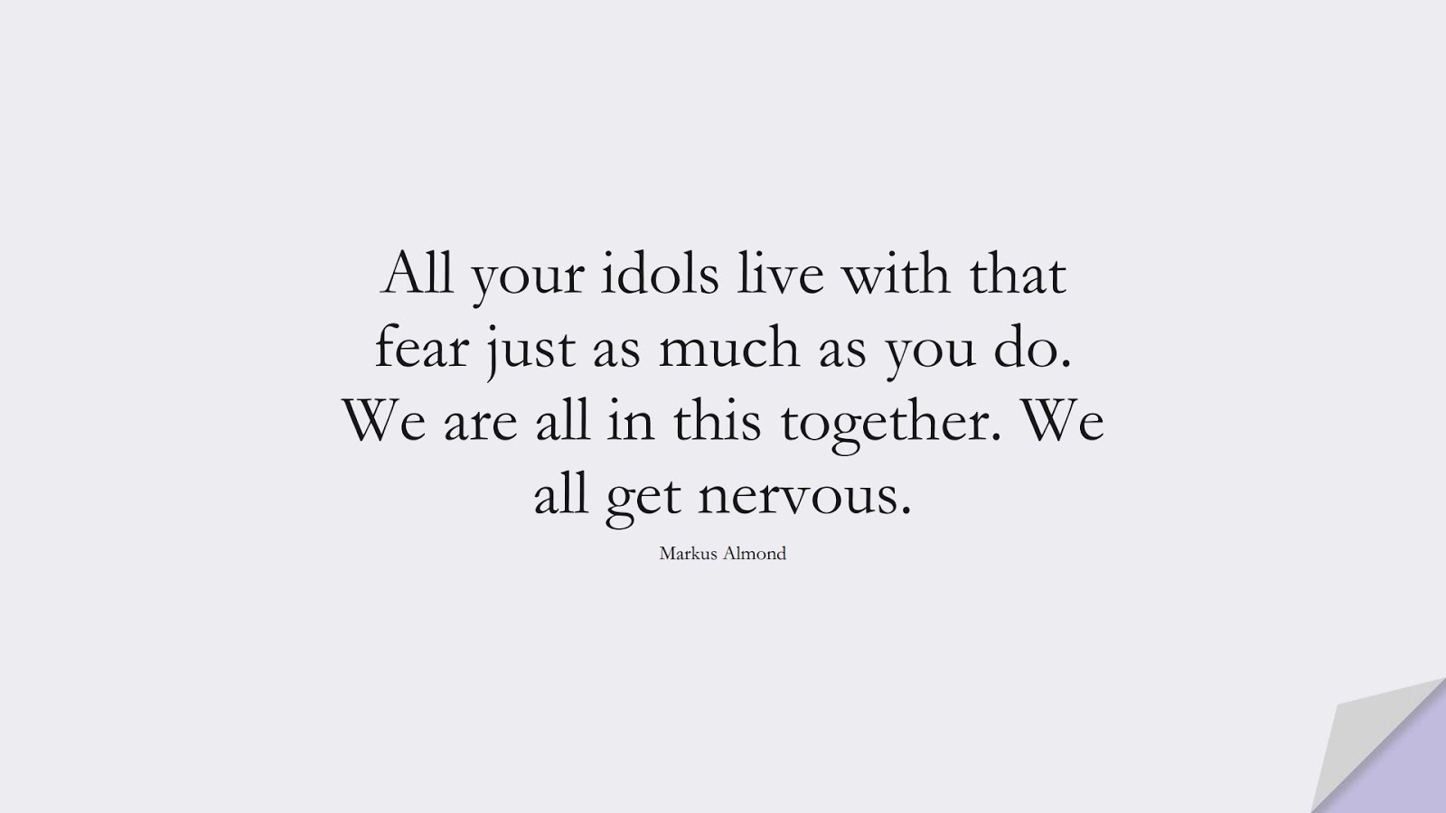 All your idols live with that fear just as much as you do. We are all in this together. We all get nervous. (Markus Almond);  #FearQuotes