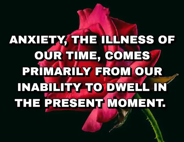 Anxiety, the illness of our time, comes primarily from our inability to dwell in the present moment.
