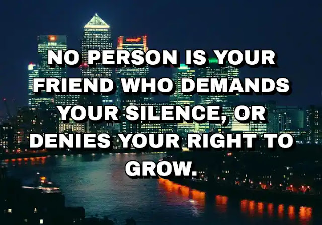 No person is your friend who demands your silence, or denies your right to grow. Alice Walker