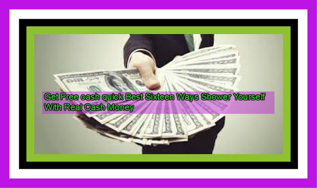 Get Free cash quick Best Sixteen Ways Shower Yourself With Real Cash Money