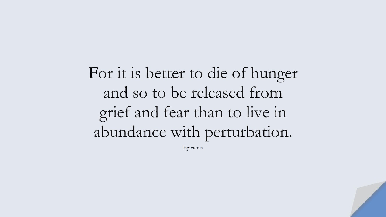For it is better to die of hunger and so to be released from grief and fear than to live in abundance with perturbation. (Epictetus);  #CharacterQuotes