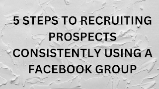 5 STEPS TO RECRUITING PROSPECTS CONSISTENTLY USING A FACEBOOK GROUP INTO YOUR NETWORK MARKETING TEAM 