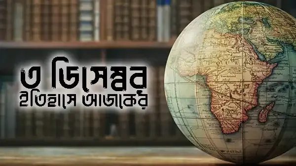 আজকের দিন ৩ ডিসেম্বরের উল্লেখযোগ্য ঘটনা ও স্মরণীয় দিন