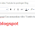 Cara memasukan video Youtube ke postingan Blog