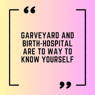 Garveyard and Birth-hospital are to way to know yourself.