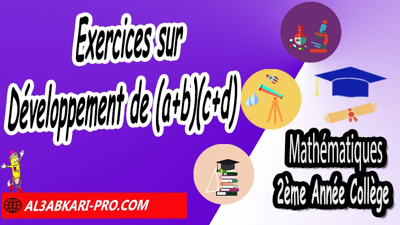 Exercices corrigés sur Développement de (a+b)(c+d) - Mathématiques 2ème Année Collège, Calcul littéral, Expressions littérales, Bases de calcul littéral, Réduire les expressions littérales, Soustraire une expression entre parenthèses, Distributivité, Double distributivité, Développement de k(a+b), Développement de (a+b)(c+d), Factorisations, Mathématiques de 2ème Année Collège 2AC, Maths 2APIC option française, Cours sur Calcul littéral, Résumé sur Calcul littéral, Exercices corrigés sur Calcul littéral, Activités sur Calcul littéral, Travaux dirigés td sur Calcul littéral, Mathématiques collège maroc