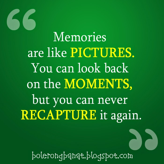 You can look back on the moments but you can never recapture it again.
