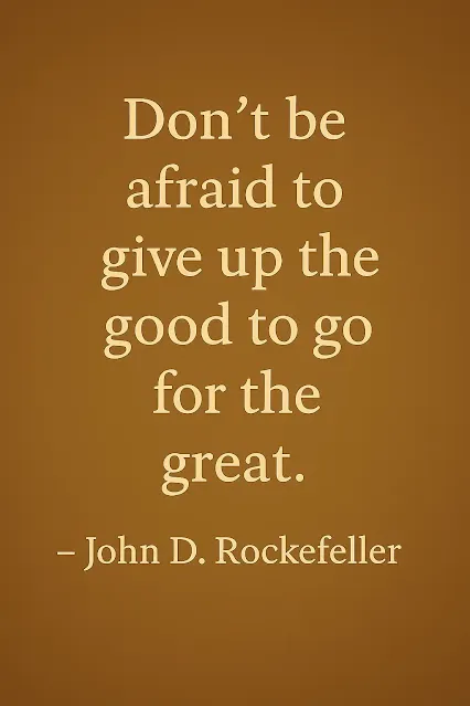 “Don’t be afraid to give up the good to go for the great.” — John D. Rockefeller