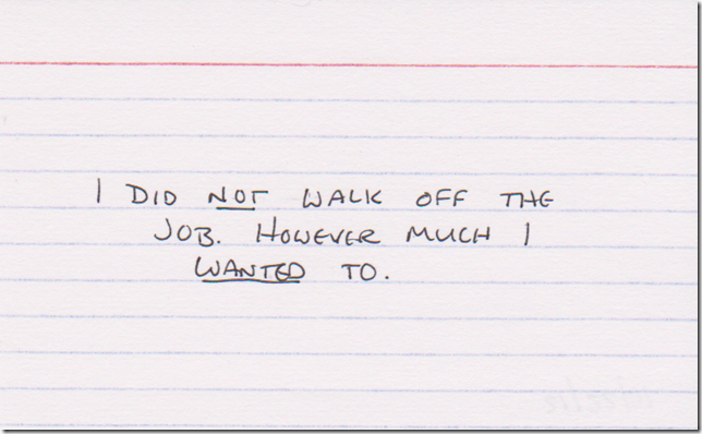 I did NOT walk off the job. However much I WANTED to.