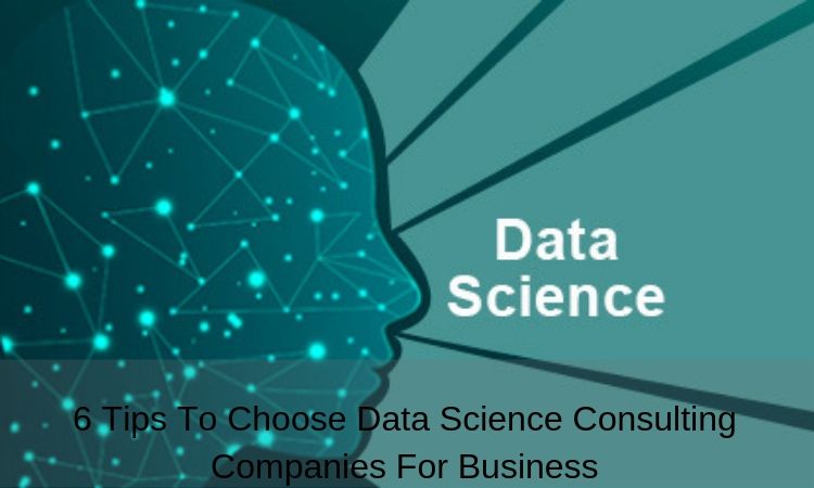 6 Tips To Choose Data Science Consulting Companies For Business