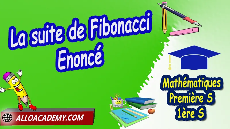 La suite de Fibonacci - Enoncé - Mathématiques Classe de première s (1ère S) PDF, Les suites, Définir les termes d'une suite, Suites arithmétiques, Suites géométriques, Algorithmes et suites, La notion de limite d’une suite, Pourcentages et suites, La suite de Fibonacci, Cours de les suites de Classe de Première s (1ère s), Résumé cours de les suites de Classe de Première s (1ère s), Exercices corrigés de les suites de Classe de Première s (1ère s), Série d'exercices corrigés de les suites de Classe de Première s (1ère s), Contrôle corrigé de les suites de Classe de Première s (1ère s), Travaux dirigés td de les suites de Classe de Première s (1ère s), Mathématiques, Lycée, première S (1ère s), Maths Programme France, Mathématiques niveau lycée, Mathématiques Classe de première S, Système éducatif en France, Le programme de la classe de première S en France, Le programme de l'enseignement de Mathématiques Première S (1S) en France, Tout le programme de Mathématiques de première S France, maths 1ère s1 pdf, mathématiques première s pdf, programme 1ère s maths, cours maths première s nouveau programme pdf, toutes les formules de maths 1ère s pdf, maths 1ère s exercices corrigés pdf, mathématiques première s exercices corrigés, exercices corrigés maths 1ère c pdf, Mathématiques première s, Fiches de cours, Les maths au lycée avec de nombreux cours et exercices corrigés pour les élèves de Première S 1ère S, programme enseignement français Première S, Le programme de français au Première S, cours de maths, cours particuliers maths, cours de maths en ligne, cours maths, cours de maths particulier, prof de maths particulier, apprendre les maths de a à z, exo maths, cours particulier maths, prof de math a domicile, cours en ligne première S, recherche prof de maths à domicile, cours particuliers maths en ligne