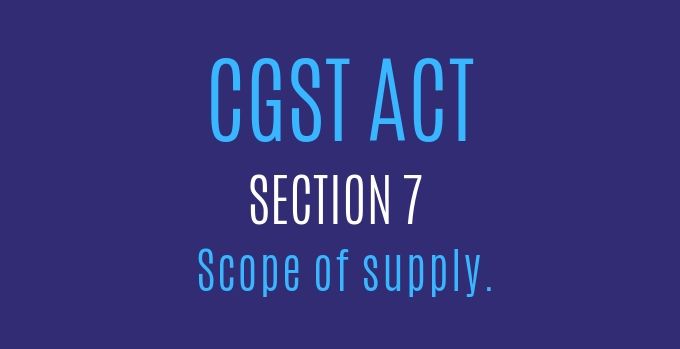 CGST Act : Section 7 : Scope of supply.