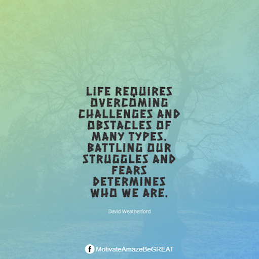 Inspirational Quotes About Life And Struggles: "Life requires overcoming challenges and obstacles of many types. Battling our struggles and fears determines who we are." - David Weatherford