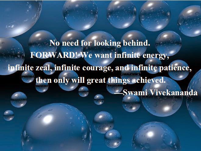 No need for looking behind. FORWARD! We want infinite energy, infinite zeal, infinite courage, and infinite patience, then only will great things achieved.