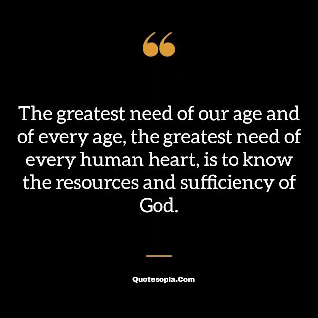 "The greatest need of our age and of every age, the greatest need of every human heart, is to know the resources and sufficiency of God." ~ A. B. Simpson
