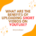  What are the benefits of uploading short videos on YouTube?