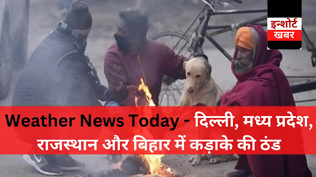 Weather News Today - दिल्ली मौसम समाचार‌ | मध्य प्रदेश, राजस्थान और बिहार में कड़ाके की ठंड