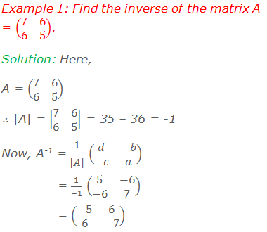 Example 1: Find the inverse of the matrix A = (■(7&6@6&5)). Solution: Here, A = (■(7&6@6&5)), ∴ |A| = |■(7&6@6&5)| = 35 – 36 = -1 Now, A-1 = 1/(|A|) (■(d&-b@-c&a))               = 1/(-1) (■(5&-6@-6&7))               = (■(-5&6@6&-7))