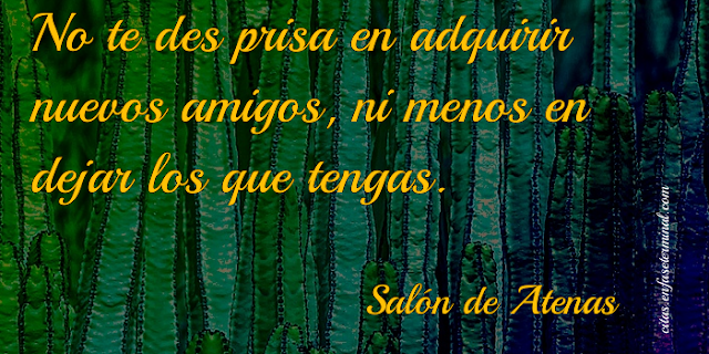 No te des prisa en adquirir nuevos amigos, ni menos en dejar los que tengas.   Salón de Atenas