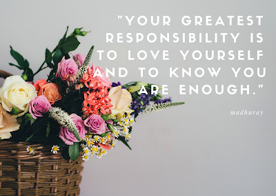 "YOUR GREATEST RESPONSIBILITY IS TO LOVE YOURSELF AND TO KNOW YOU ARE ENOUGH."