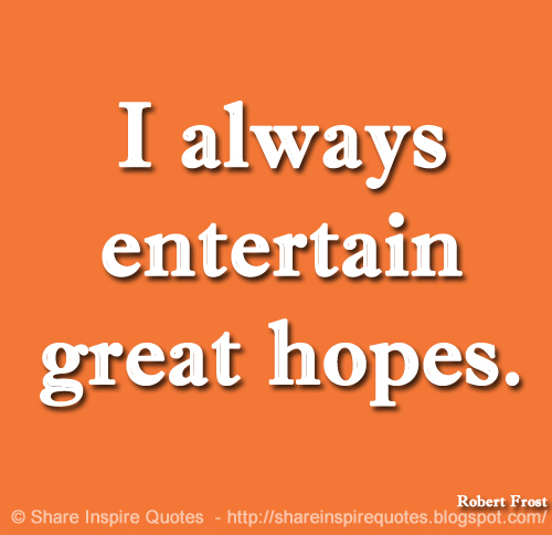 I always entertain great hopes. ~Robert Frost