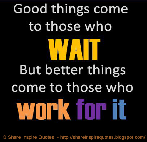 Good Things Come To Those Who Wait. But Better Things Come To Those Who Work For It. | Share Inspire Quotes