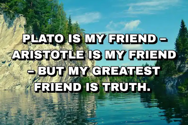 Plato is my friend – Aristotle is my friend – but my greatest friend is truth.