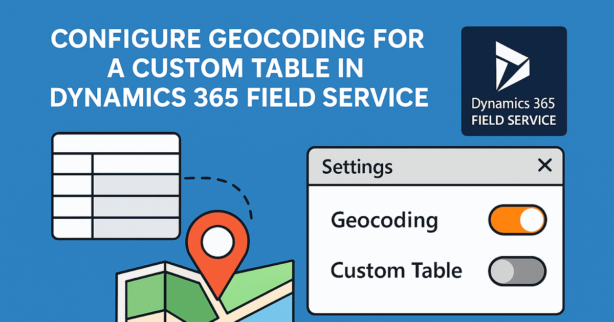 Dynamics 365 Field Service :  Configure geocoding for a custom table