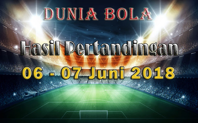 Hasil Pertandingan Sepak Bola Tanggal 06  - 07 Juni 2018