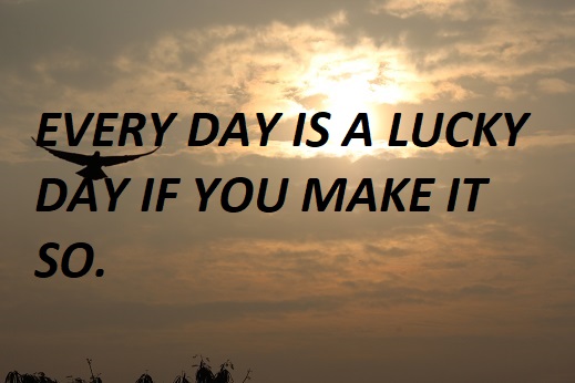 EVERY DAY IS A LUCKY DAY IF YOU MAKE IT SO.