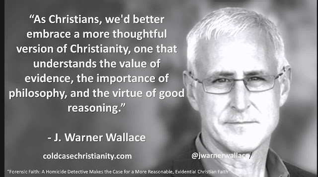 Quote from J. Warner Wallace's apologetics book "Forensic Faith": "As Christians, we'd better embrace a more thoughtful version of Christianity, one that understands the value of evidence, the importance of philosophy, and the virtue of good reasoning."