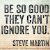 Be so good they can’t ignore you. ~Steve Martin