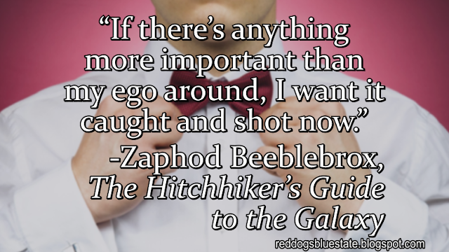 “If there’s anything more important than my ego around, I want it caught and shot now.” -Zaphod Beeblebrox, _The Hitchhiker’s Guide to the Galaxy_