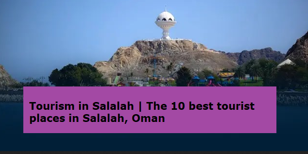 The 10 Best Tourist Places in Salalah, Oman